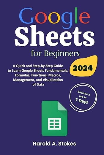 Google Sheets for Beginners: A Quick and Step-by-Step Guide to Learn Google Sheets Fundamentals, Formulas, Functions, Macros, Management, and Visualization of Data