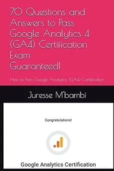 70 Questions and Answers to Pass Google Analytics 4 (GA4) Certification Exam: How to Pass Google Analytics (GA4) Certification Exam Guaranteed!