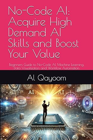 No-Code AI: Acquire High Demand AI Skills and Boost Your Value: Beginners Guide to No-Code AI, Machine Learning, Data Visualization and Workflow Automation